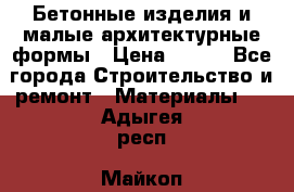 Бетонные изделия и малые архитектурные формы › Цена ­ 999 - Все города Строительство и ремонт » Материалы   . Адыгея респ.,Майкоп г.